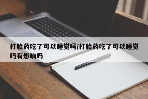 网上米非司酮片在线购买打胎药吃了可以睡觉吗/打胎药吃了可以睡觉吗有影响吗