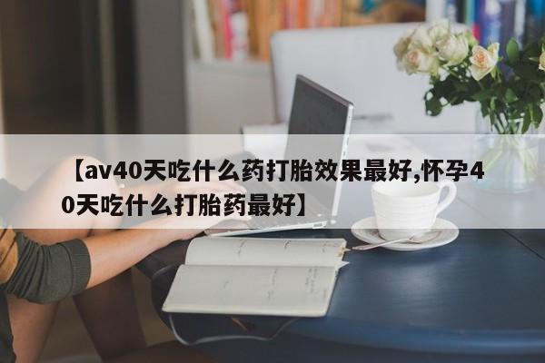 网上米非司酮片在线购买【av40天吃什么药打胎效果最好,怀孕40天吃什么打胎药最好】