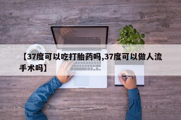 网上米非司酮片在线购买【37度可以吃打胎药吗,37度可以做人流手术吗】