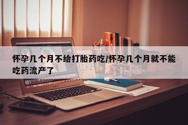 网上米非司酮片在线购买怀孕几个月不给打胎药吃/怀孕几个月就不能吃药流产了