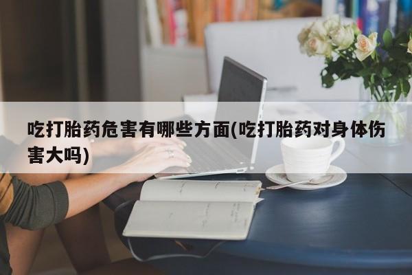网上米非司酮片在线购买吃打胎药危害有哪些方面(吃打胎药对身体伤害大吗)
