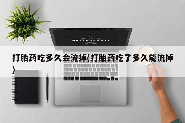 网上米非司酮片在线购买打胎药吃多久会流掉(打胎药吃了多久能流掉)
