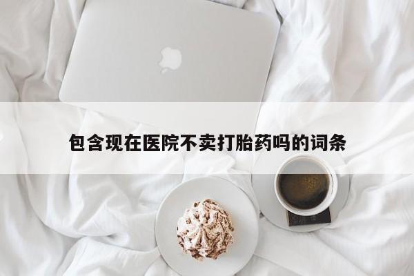网上米非司酮片在线购买包含现在医院不卖打胎药吗的词条