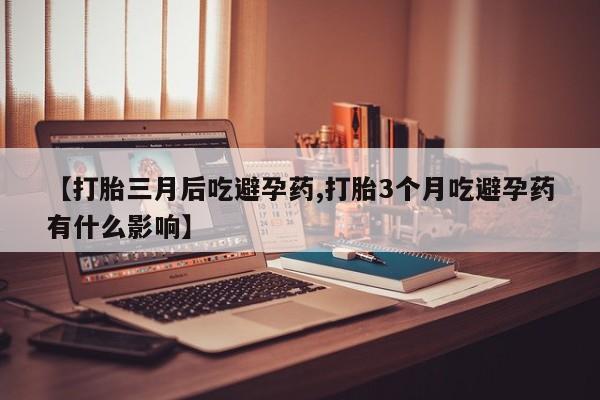 网上米非司酮片在线购买【打胎三月后吃避孕药,打胎3个月吃避孕药有什么影响】