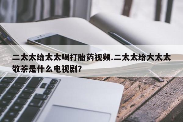 网上米非司酮片在线购买二太太给太太喝打胎药视频.二太太给大太太敬茶是什么电视剧？