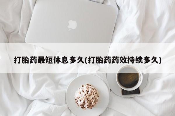 网上米非司酮片在线购买打胎药最短休息多久(打胎药药效持续多久)