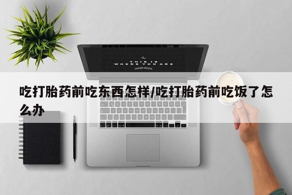 网上米非司酮片在线购买吃打胎药前吃东西怎样/吃打胎药前吃饭了怎么办
