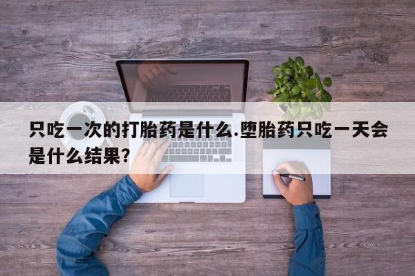 网上米非司酮片在线购买只吃一次的打胎药是什么.堕胎药只吃一天会是什么结果？