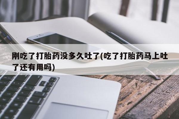 网上米非司酮片在线购买刚吃了打胎药没多久吐了(吃了打胎药马上吐了还有用吗)
