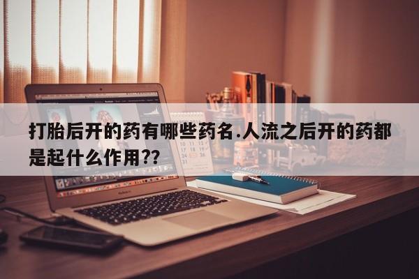 网上米非司酮片在线购买打胎后开的药有哪些药名.人流之后开的药都是起什么作用?？
