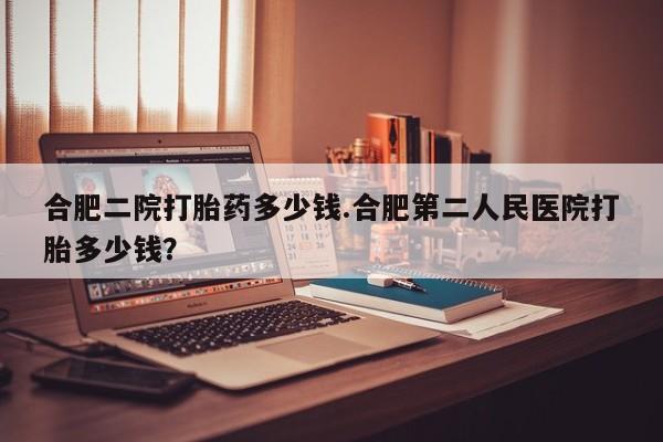 网上米非司酮片在线购买合肥二院打胎药多少钱.合肥第二人民医院打胎多少钱？