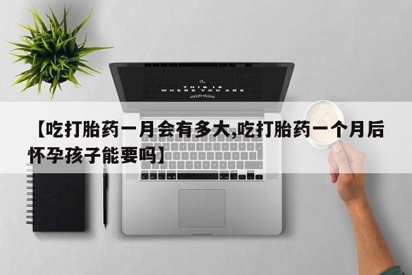 网上米非司酮片在线购买【吃打胎药一月会有多大,吃打胎药一个月后怀孕孩子能要吗】