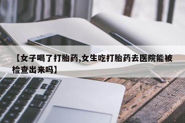 网上米非司酮片在线购买【女子喝了打胎药,女生吃打胎药去医院能被检查出来吗】