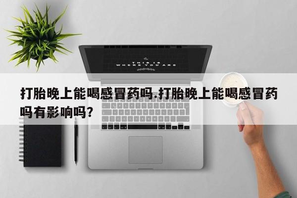 网上米非司酮片在线购买打胎晚上能喝感冒药吗.打胎晚上能喝感冒药吗有影响吗？