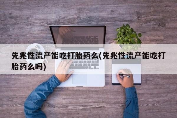 网上米非司酮片在线购买先兆性流产能吃打胎药么(先兆性流产能吃打胎药么吗)