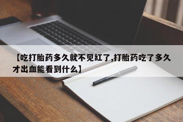 网上米非司酮片在线购买【吃打胎药多久就不见红了,打胎药吃了多久才出血能看到什么】