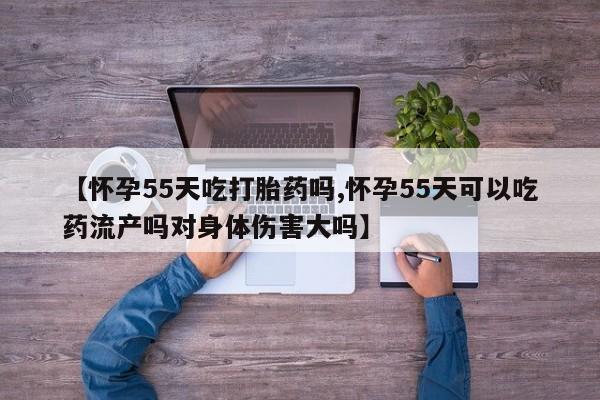 网上米非司酮片在线购买【怀孕55天吃打胎药吗,怀孕55天可以吃药流产吗对身体伤害大吗】
