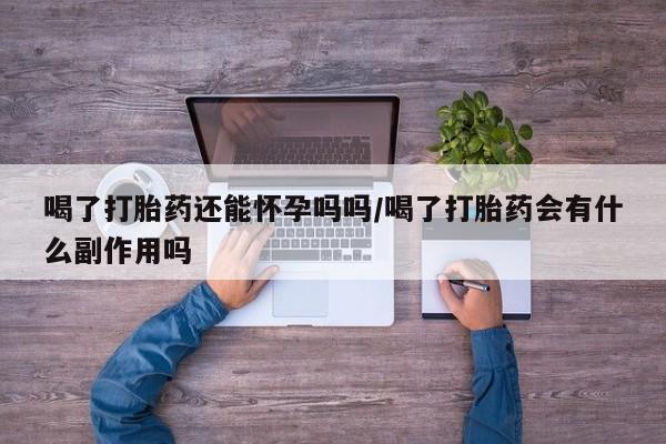 网上米非司酮片在线购买喝了打胎药还能怀孕吗吗/喝了打胎药会有什么副作用吗