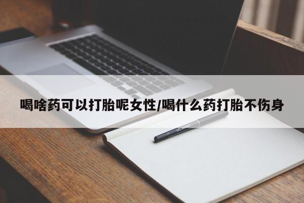 网上米非司酮片在线购买喝啥药可以打胎呢女性/喝什么药打胎不伤身