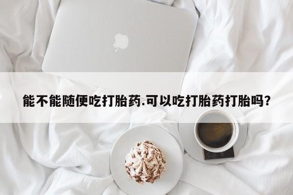 网上米非司酮片在线购买能不能随便吃打胎药.可以吃打胎药打胎吗？