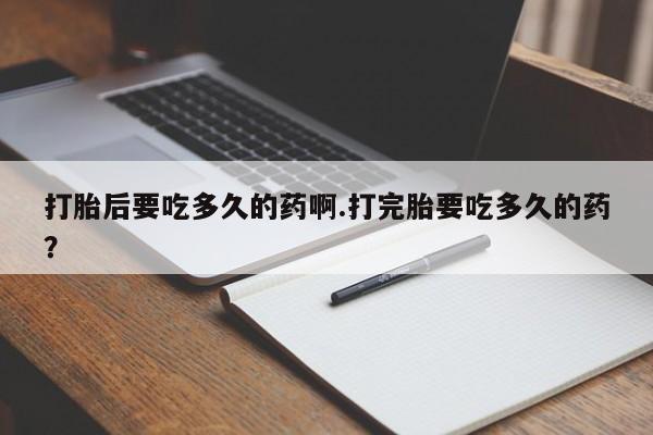 网上米非司酮片在线购买打胎后要吃多久的药啊.打完胎要吃多久的药？