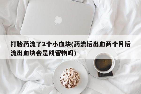 网上米非司酮片在线购买打胎药流了2个小血块(药流后出血两个月后流出血块会是残留物吗)