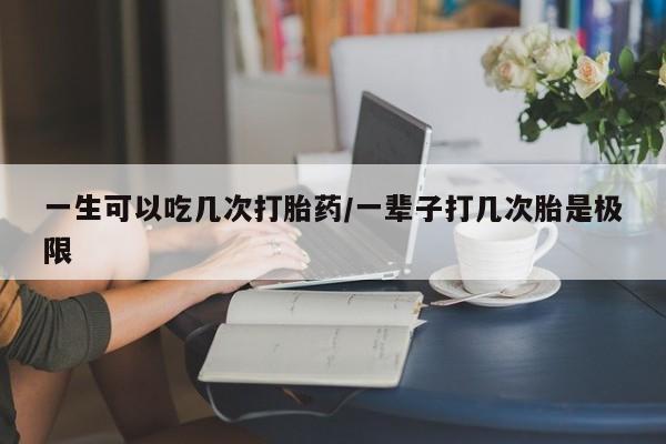 网上米非司酮片在线购买一生可以吃几次打胎药/一辈子打几次胎是极限