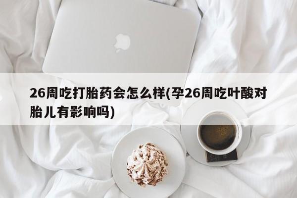 网上米非司酮片在线购买26周吃打胎药会怎么样(孕26周吃叶酸对胎儿有影响吗)