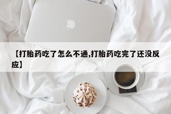网上米非司酮片在线购买【打胎药吃了怎么不通,打胎药吃完了还没反应】