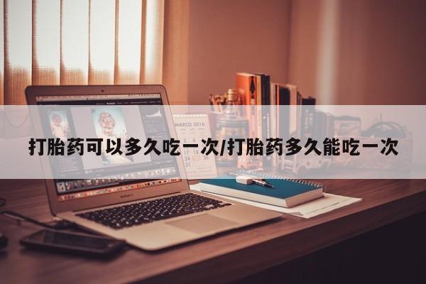 网上米非司酮片在线购买打胎药可以多久吃一次/打胎药多久能吃一次