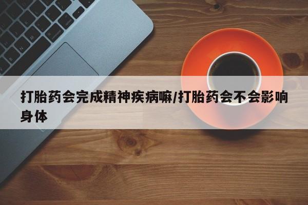 网上米非司酮片在线购买打胎药会完成精神疾病嘛/打胎药会不会影响身体
