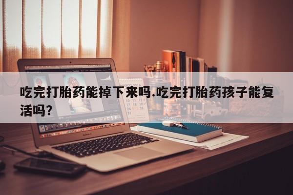 网上米非司酮片在线购买吃完打胎药能掉下来吗.吃完打胎药孩子能复活吗？