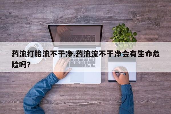 网上米非司酮片在线购买药流打胎流不干净.药流流不干净会有生命危险吗？