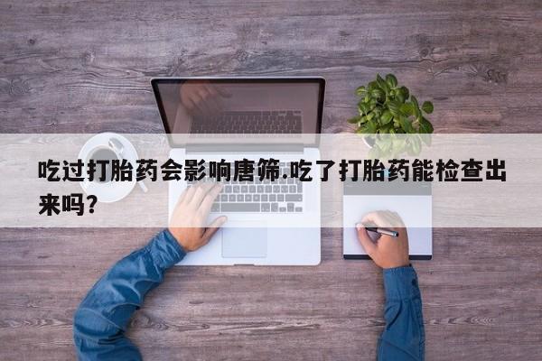 网上米非司酮片在线购买吃过打胎药会影响唐筛.吃了打胎药能检查出来吗？