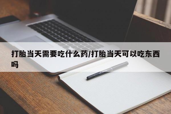 网上米非司酮片在线购买打胎当天需要吃什么药/打胎当天可以吃东西吗