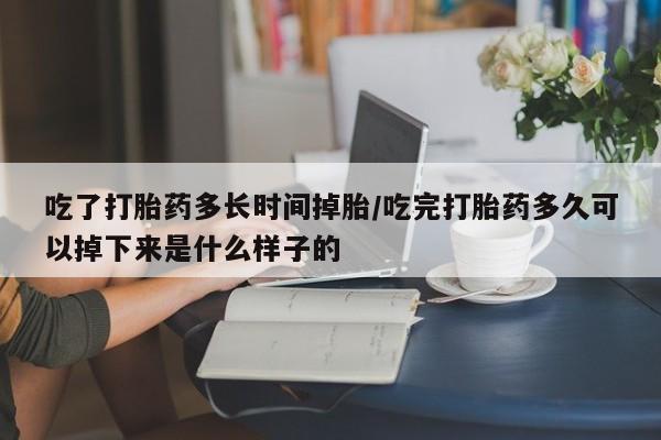 网上米非司酮片在线购买吃了打胎药多长时间掉胎/吃完打胎药多久可以掉下来是什么样子的