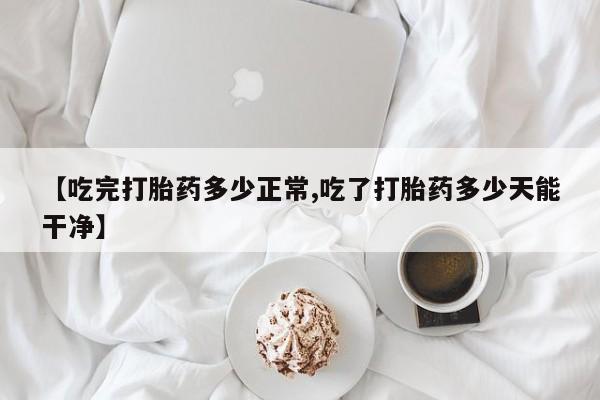 网上米非司酮片在线购买【吃完打胎药多少正常,吃了打胎药多少天能干净】