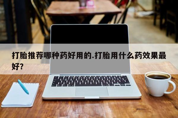 网上米非司酮片在线购买打胎推荐哪种药好用的.打胎用什么药效果最好？