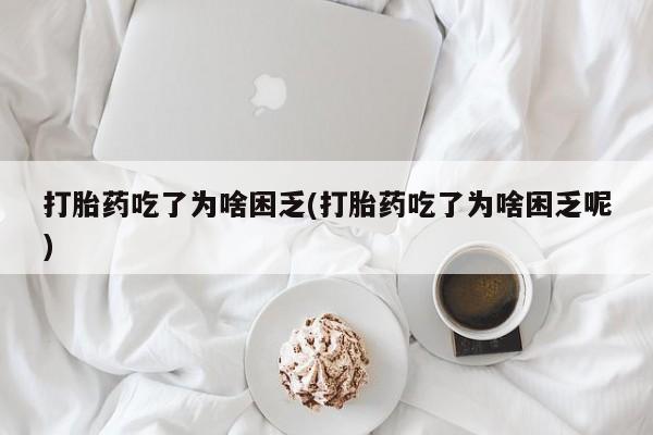 网上米非司酮片在线购买打胎药吃了为啥困乏(打胎药吃了为啥困乏呢)