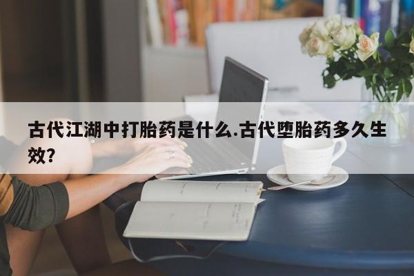 网上米非司酮片在线购买古代江湖中打胎药是什么.古代堕胎药多久生效？