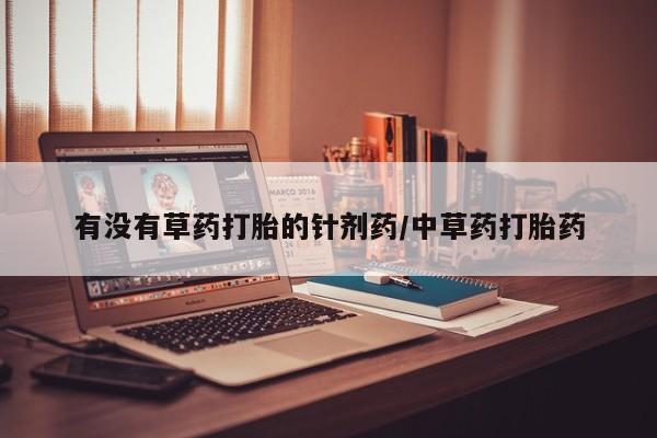 网上米非司酮片在线购买有没有草药打胎的针剂药/中草药打胎药