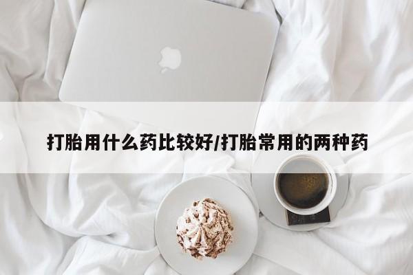网上米非司酮片在线购买打胎用什么药比较好/打胎常用的两种药