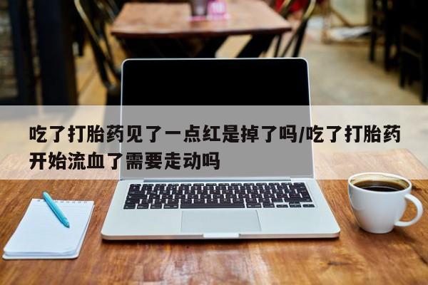 网上米非司酮片在线购买吃了打胎药见了一点红是掉了吗/吃了打胎药开始流血了需要走动吗