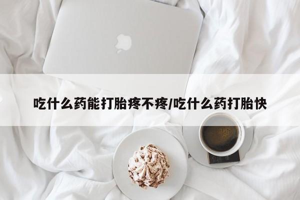 网上米非司酮片在线购买吃什么药能打胎疼不疼/吃什么药打胎快