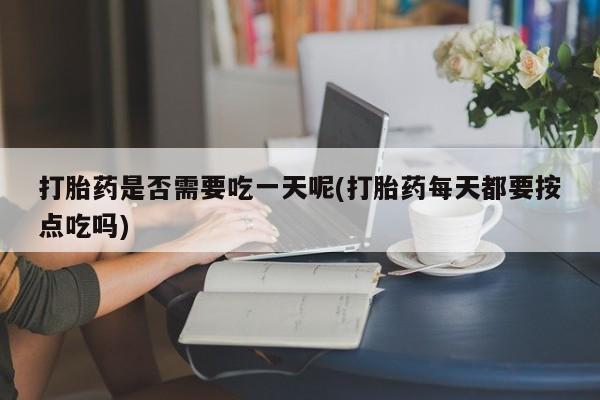 网上米非司酮片在线购买打胎药是否需要吃一天呢(打胎药每天都要按点吃吗)