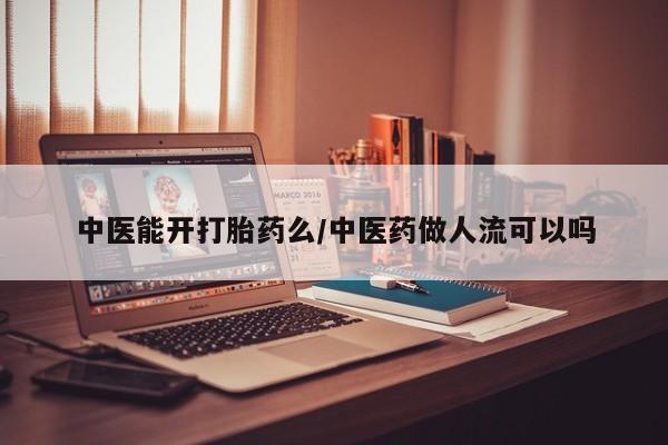 网上米非司酮片在线购买中医能开打胎药么/中医药做人流可以吗