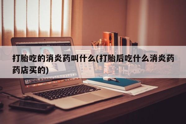 网上米非司酮片在线购买打胎吃的消炎药叫什么(打胎后吃什么消炎药药店买的)