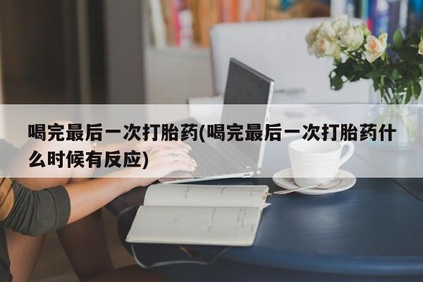 网上米非司酮片在线购买喝完最后一次打胎药(喝完最后一次打胎药什么时候有反应)