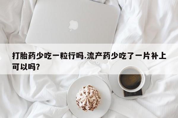 网上米非司酮片在线购买打胎药少吃一粒行吗.流产药少吃了一片补上可以吗？