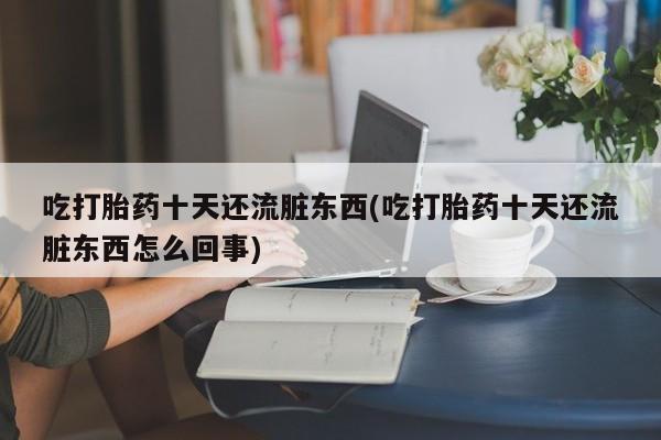 网上米非司酮片在线购买吃打胎药十天还流脏东西(吃打胎药十天还流脏东西怎么回事)